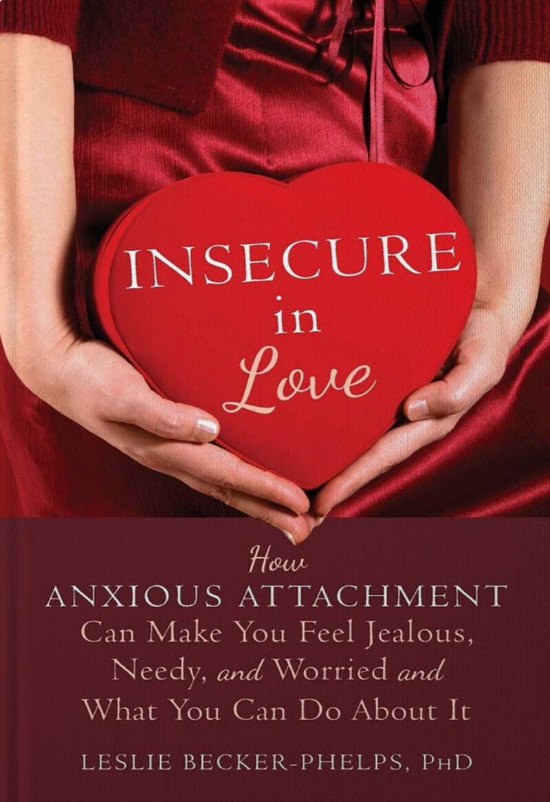 Insecure in Love: How Anxious Attachment Can Make You Feel Jealous, Needy, and Worried and What You Can Do About It